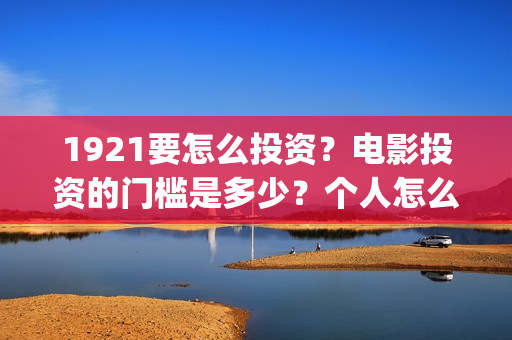 1921要怎么投资？电影投资的门槛是多少？个人怎么投资？(1921总投资多少)