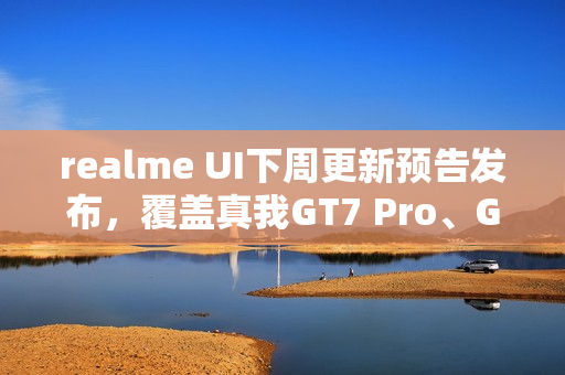 realme UI下周更新预告发布，覆盖真我GT7 Pro、GT Neo5等十款机型
