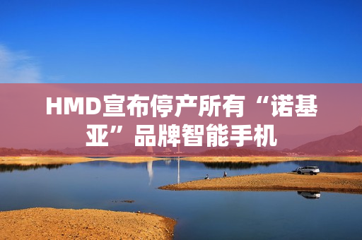 HMD宣布停产所有“诺基亚”品牌智能手机 HMD宣布停产所有“诺基亚”品牌智能手机