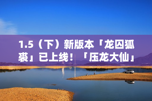 1.5（下）新版本「龙囚狐裘」已上线！「压龙大仙」登场！