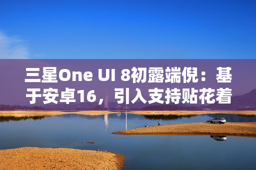 三星One UI 8初露端倪：基于安卓16，引入支持贴花着色器
