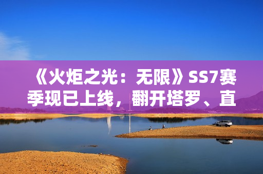 《火炬之光：无限》SS7赛季现已上线，翻开塔罗、直面宿命！