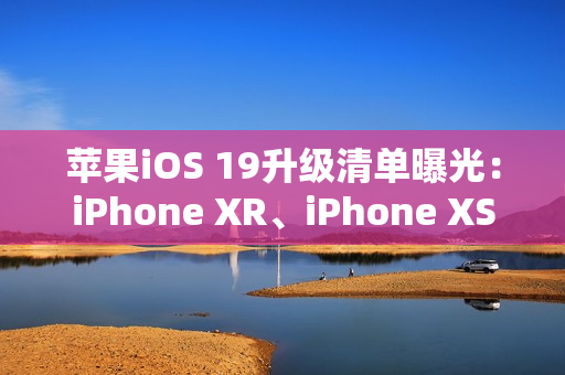 苹果iOS 19升级清单曝光：iPhone XR、iPhone XS等老机型喜提升级资格