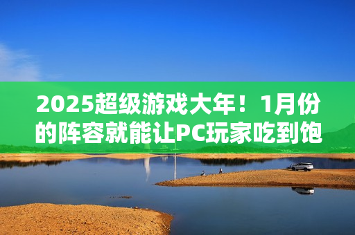 2025超级游戏大年！1月份的阵容就能让PC玩家吃到饱？