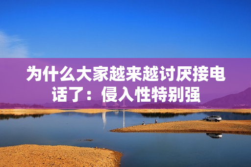 为什么大家越来越讨厌接电话了:侵入性特别强 为什么大家越来越讨厌接电话了:侵入性特别强