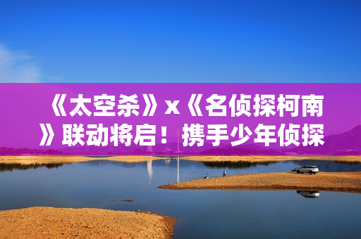 《太空杀》x《名侦探柯南》联动将启！携手少年侦探团侦破迷案