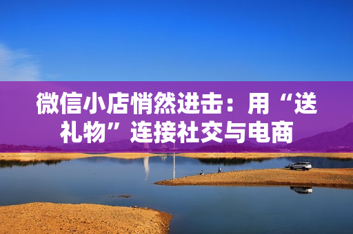 微信小店悄然进击:用“送礼物”连接社交与电商 微信小店悄然进击:用“送礼物”连接社交与电商