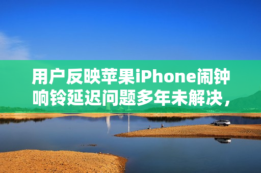 用户反映苹果iPhone闹钟响铃延迟问题多年未解决,严重影响日常生活 用户反映苹果iPhone闹钟响铃延迟问题多年未解决,严重影响日常生活