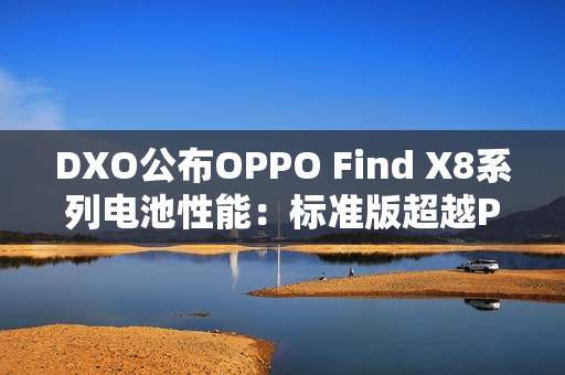 DXO公布OPPO Find X8系列电池性能:标准版超越Pro版 DXO公布OPPO Find X8系列电池性能:标准版超越Pro版