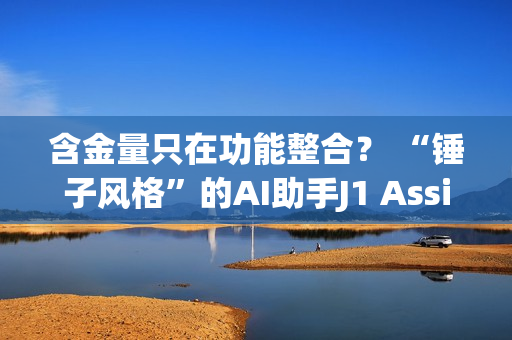 含金量只在功能整合? “锤子风格”的AI助手J1 Assistant上线 罗永浩还能赶上AI时代吗? 含金量只在功能整合? “锤子风格”的AI助手J1 Assistant上线 罗永浩还能赶上AI时代吗?