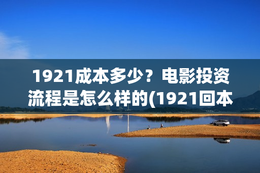1921成本多少？电影投资流程是怎么样的(1921回本了吗)