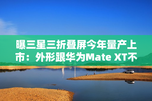 曝三星三折叠屏今年量产上市：外形跟华为Mate XT不一样