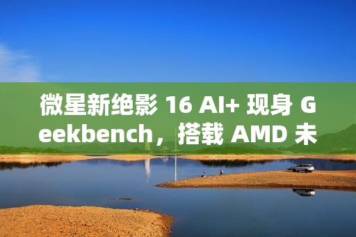 微星新绝影 16 AI+ 现身 Geekbench,搭载 AMD 未发布 8 核处理器 微星新绝影 16 AI+ 现身 Geekbench,搭载 AMD 未发布 8 核处理器