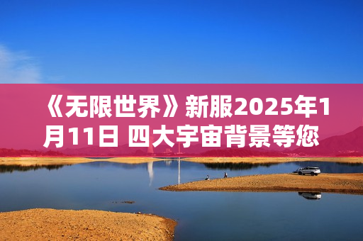 《无限世界》新服2025年1月11日 四大宇宙背景等您探索