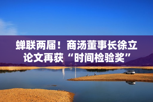 蝉联两届!商汤董事长徐立论文再获“时间检验奖” 蝉联两届!商汤董事长徐立论文再获“时间检验奖”