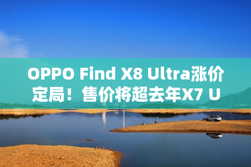 OPPO Find X8 Ultra涨价定局!售价将超去年X7 Ultra的5999元 OPPO Find X8 Ultra涨价定局!售价将超去年X7 Ultra的5999元