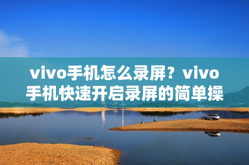 vivo手机怎么录屏？vivo手机快速开启录屏的简单操作方法