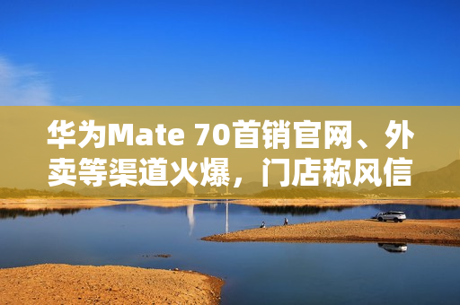 华为Mate 70首销官网、外卖等渠道火爆,门店称风信紫等热门颜色“秒空” 华为Mate 70首销官网、外卖等渠道火爆,门店称风信紫等热门颜色“秒空”