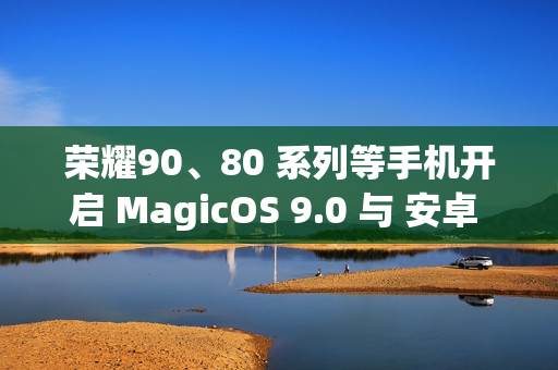 荣耀90、80 系列等手机开启 MagicOS 9.0 与 安卓 15 内测招募 荣耀90、80 系列等手机开启 MagicOS 9.0 与 安卓 15 内测招募