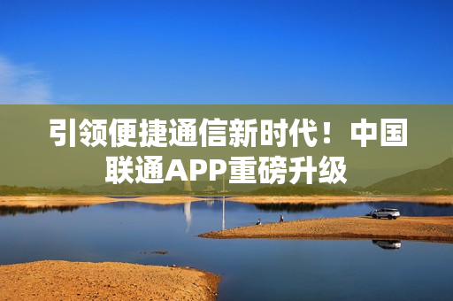引领便捷通信新时代！中国联通APP重磅升级