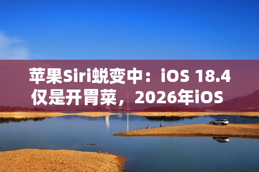 苹果Siri蜕变中：iOS 18.4仅是开胃菜，2026年iOS 19.4才是重头戏