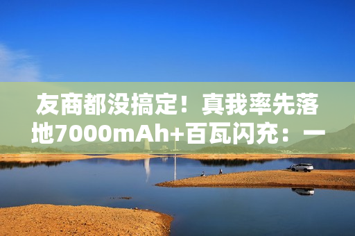 友商都没搞定!真我率先落地7000mAh+百瓦闪充:一骑绝尘 友商都没搞定!真我率先落地7000mAh+百瓦闪充:一骑绝尘