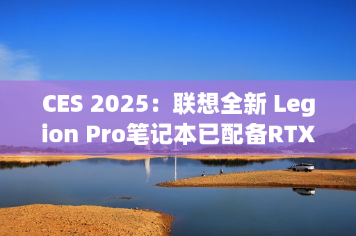 CES 2025：联想全新 Legion Pro笔记本已配备RTX 5090 显卡