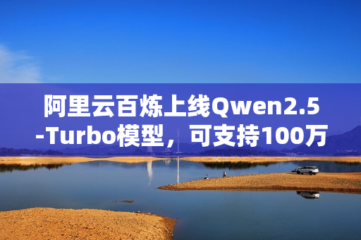 阿里云百炼上线Qwen2.5-Turbo模型，可支持100万超长上下文