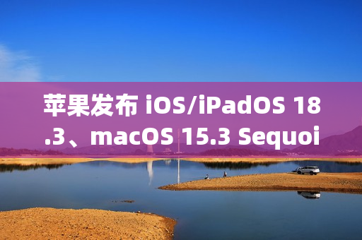 苹果发布 iOS/iPadOS 18.3、macOS 15.3 Sequoia *公测版 苹果发布 iOS/iPadOS 18.3、macOS 15.3 Sequoia *公测版