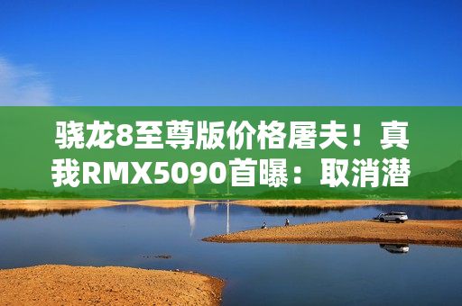 骁龙8至尊版价格屠夫！真我RMX5090首曝：取消潜望长焦