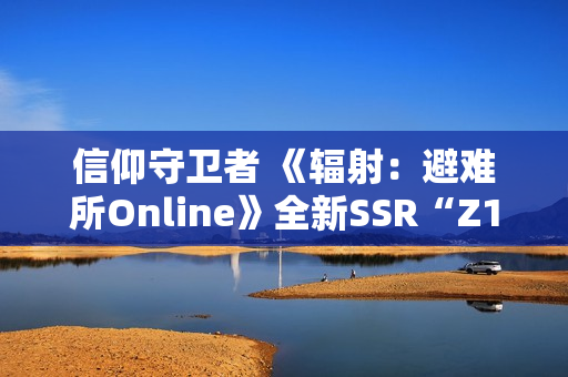 信仰守卫者 《辐射：避难所Online》全新SSR“Z1-14”现已登场