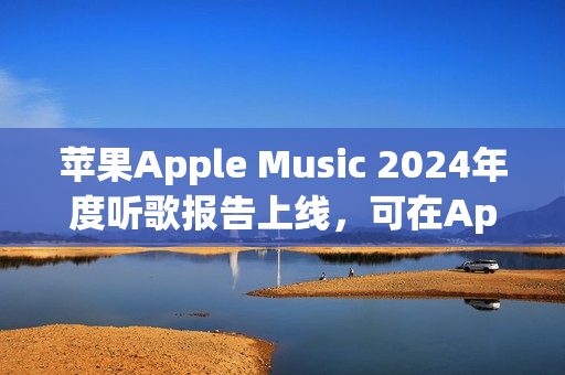 苹果Apple Music 2024年度听歌报告上线，可在App内查看分享