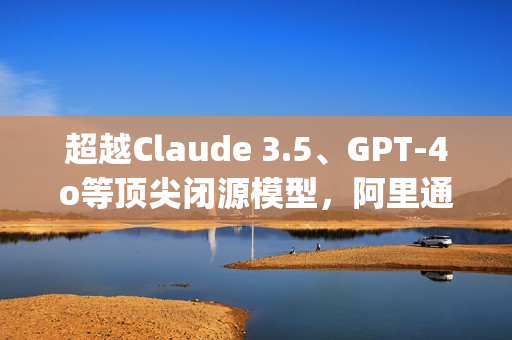 超越Claude 3.5、GPT-4o等顶尖闭源模型，阿里通义开源模型Qwen2.5斩获OpenCompass评测榜冠军