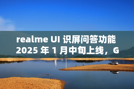 realme UI 识屏问答功能 2025 年 1 月中旬上线，GT7 Pro 手机用户首批体验