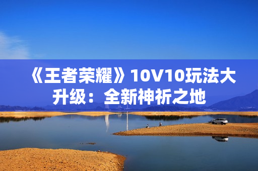 《王者荣耀》10V10玩法大升级：全新神祈之地