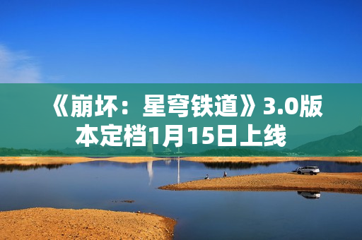 《崩坏：星穹铁道》3.0版本定档1月15日上线