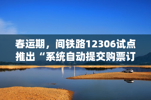 春运期，间铁路12306试点推出“系统自动提交购票订单”功能