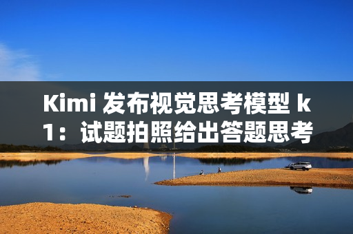 Kimi 发布视觉思考模型 k1：试题拍照给出答题思考全过程