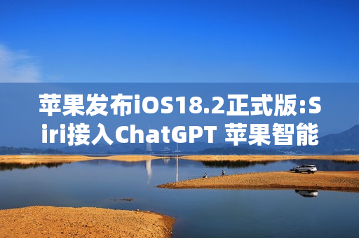 苹果发布iOS18.2正式版:Siri接入ChatGPT 苹果智能扩展语言支持