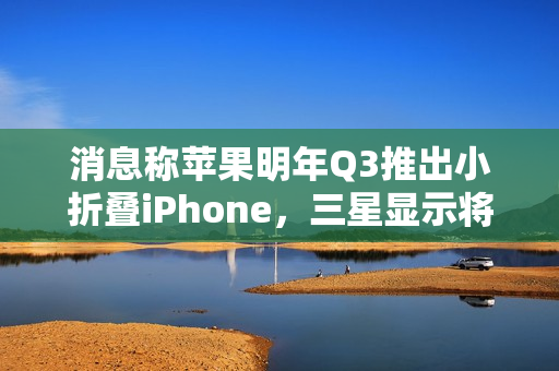 消息称苹果明年Q3推出小折叠iPhone,三星显示将供应约1600-2200万块屏幕 消息称苹果明年Q3推出小折叠iPhone,三星显示将供应约1600-2200万块屏幕