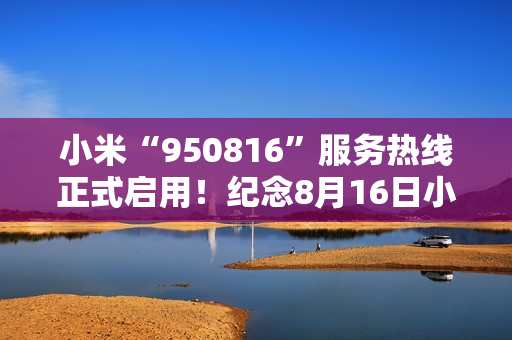 小米“950816”服务热线正式启用！纪念8月16日小米手机生日