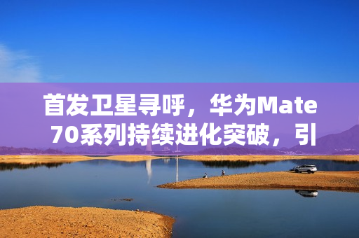 首发卫星寻呼，华为Mate 70系列持续进化突破，引领卫星通信大众化