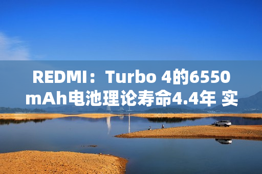 REDMI:Turbo 4的6550mAh电池理论寿命4.4年 实际远超 REDMI:Turbo 4的6550mAh电池理论寿命4.4年 实际远超