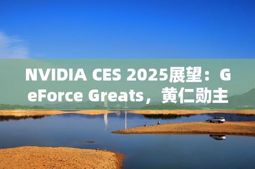 NVIDIA CES 2025展望：GeForce Greats，黄仁勋主题演讲，GeForce LAN 50，赢惊喜奖品！
