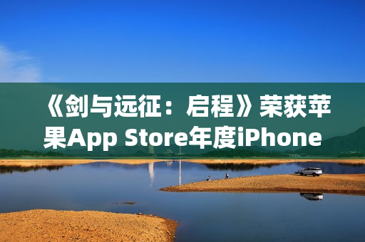 《剑与远征：启程》荣获苹果App Store年度iPhone游戏大奖！