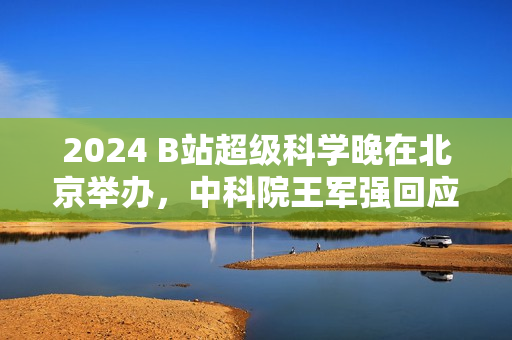 2024 B站超级科学晚在北京举办，中科院王军强回应月壤为何不外借