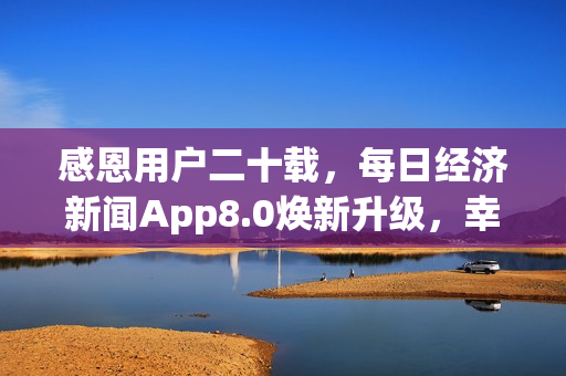 感恩用户二十载,每日经济新闻App8.0焕新升级,幸运大抽奖开启 感恩用户二十载,每日经济新闻App8.0焕新升级,幸运大抽奖开启