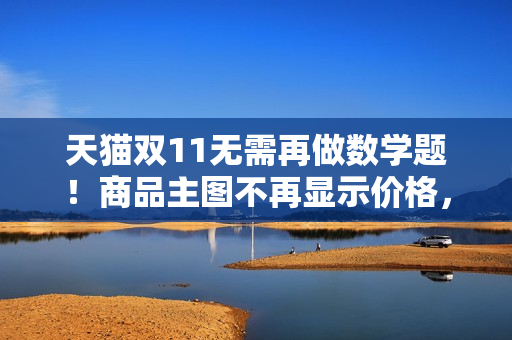 天猫双11无需再做数学题！商品主图不再显示价格，券后价即到手价