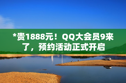 *贵1888元！QQ大会员9来了，预约活动正式开启