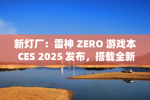 新灯厂：雷神 ZERO 游戏本 CES 2025 发布，搭载全新 RGB「光幕」灯光系统